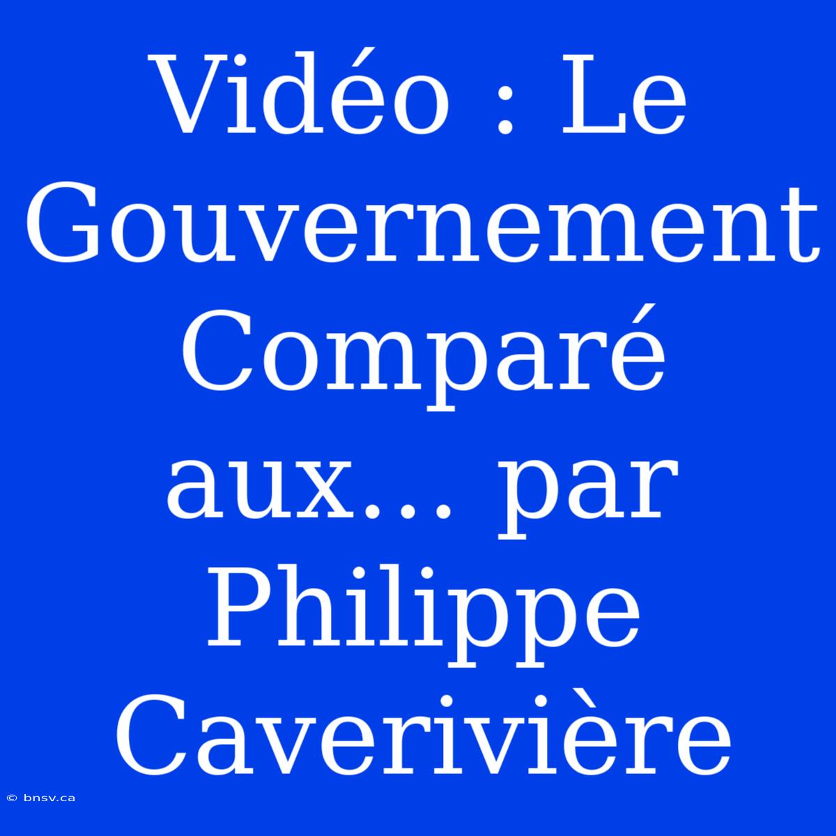 Vidéo : Le Gouvernement Comparé Aux… Par Philippe Caverivière