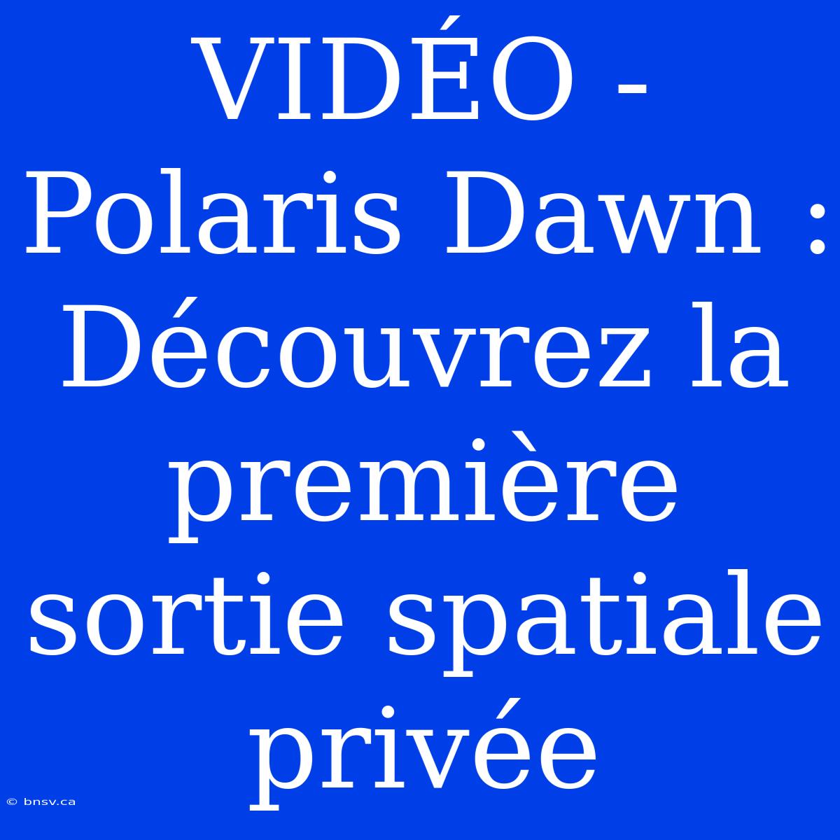 VIDÉO - Polaris Dawn : Découvrez La Première Sortie Spatiale Privée