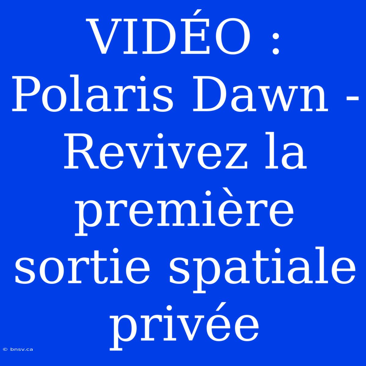 VIDÉO : Polaris Dawn - Revivez La Première Sortie Spatiale Privée