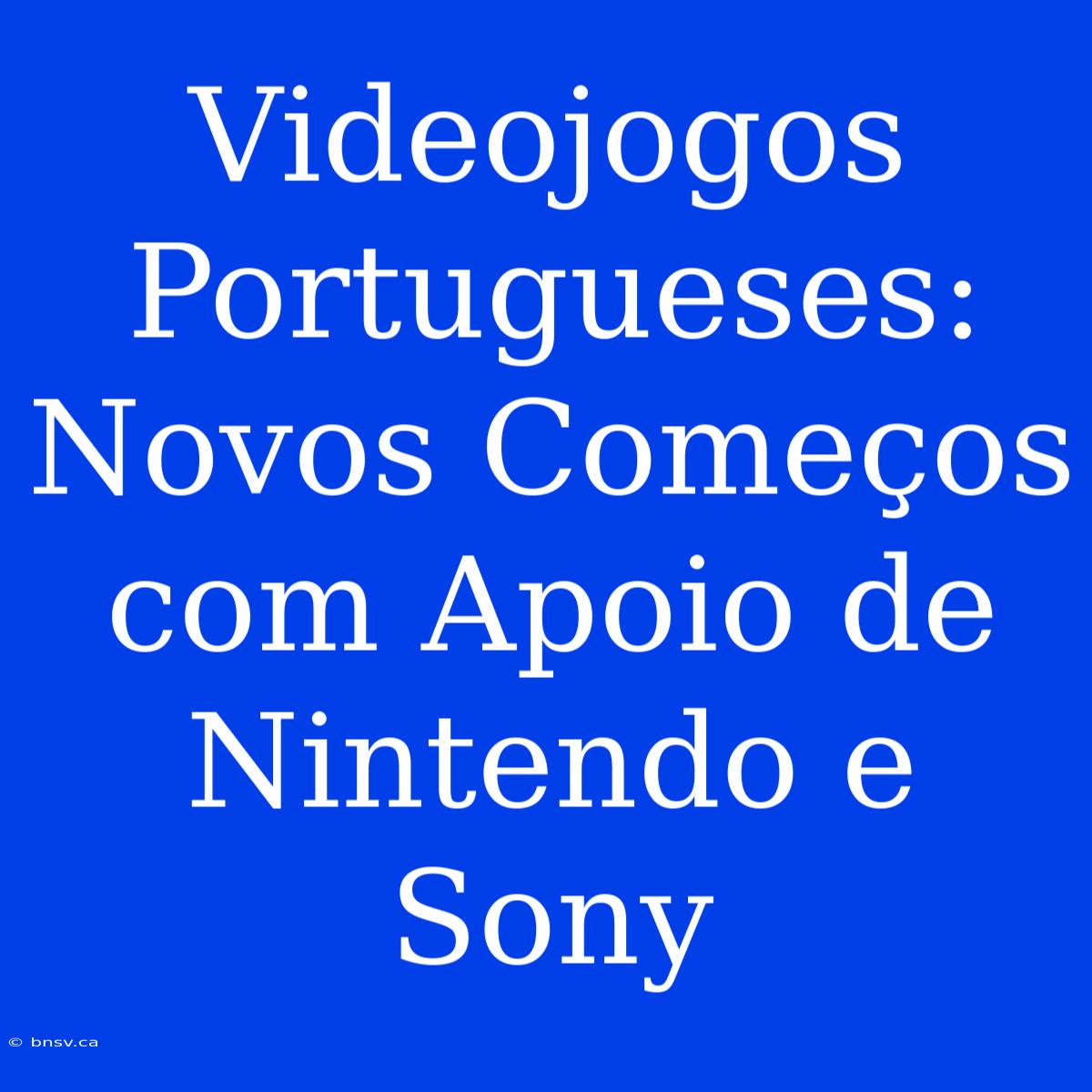 Videojogos Portugueses: Novos Começos Com Apoio De Nintendo E Sony