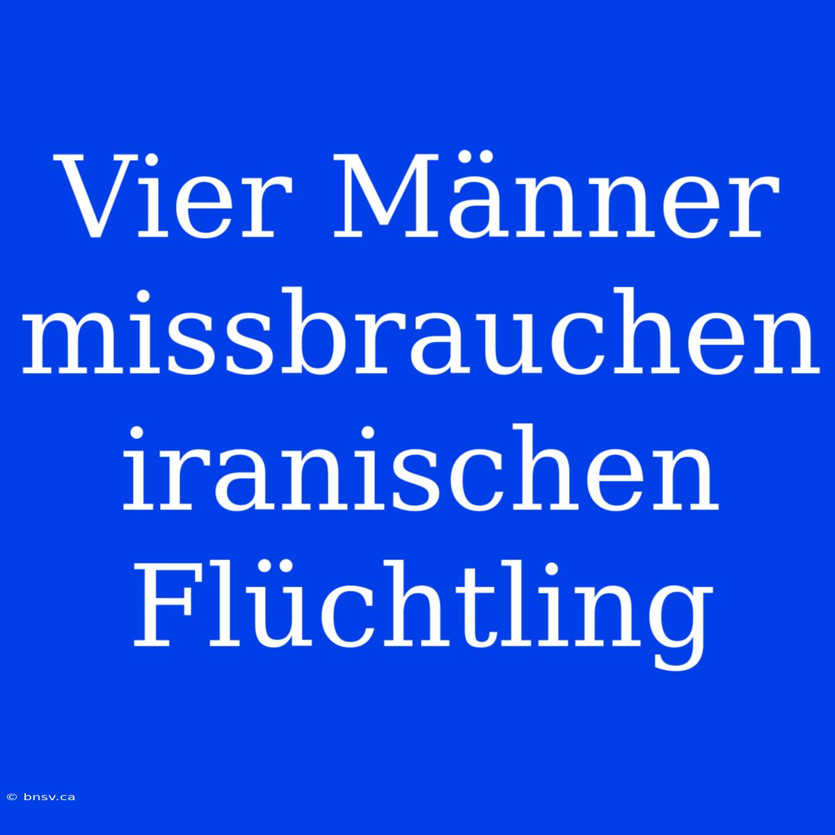 Vier Männer Missbrauchen Iranischen Flüchtling