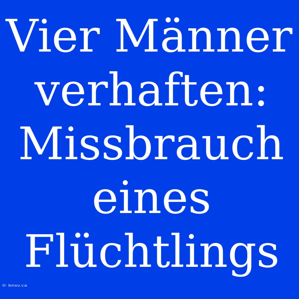 Vier Männer Verhaften: Missbrauch Eines Flüchtlings