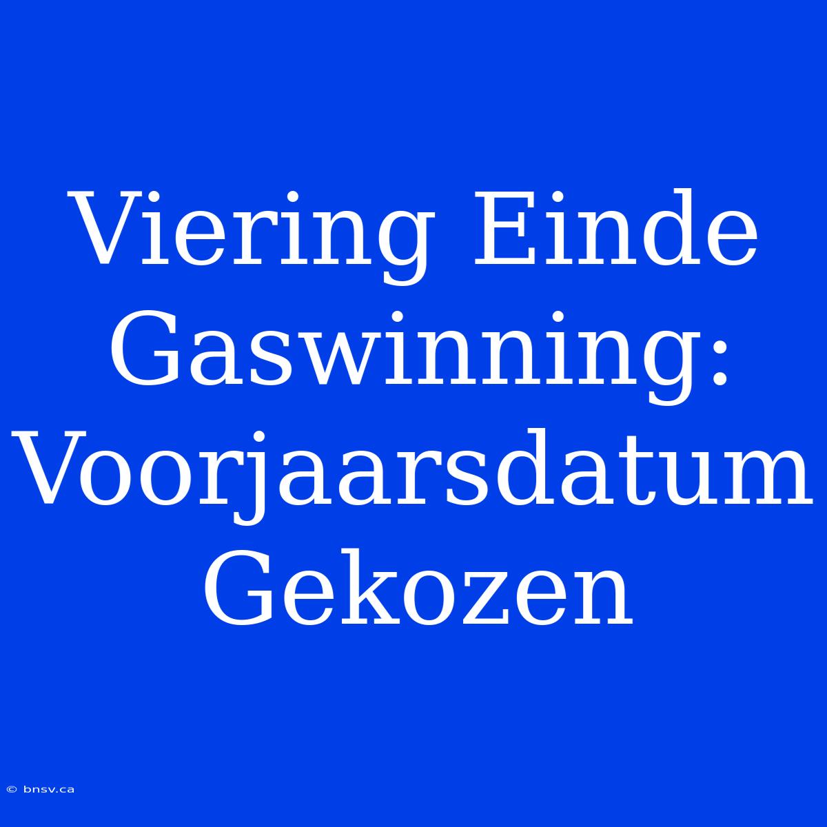 Viering Einde Gaswinning: Voorjaarsdatum Gekozen