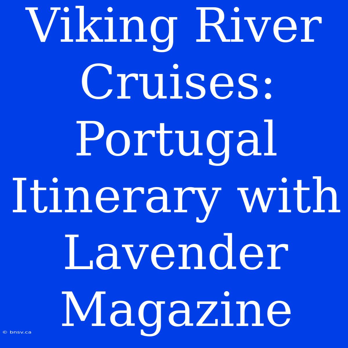 Viking River Cruises: Portugal Itinerary With Lavender Magazine