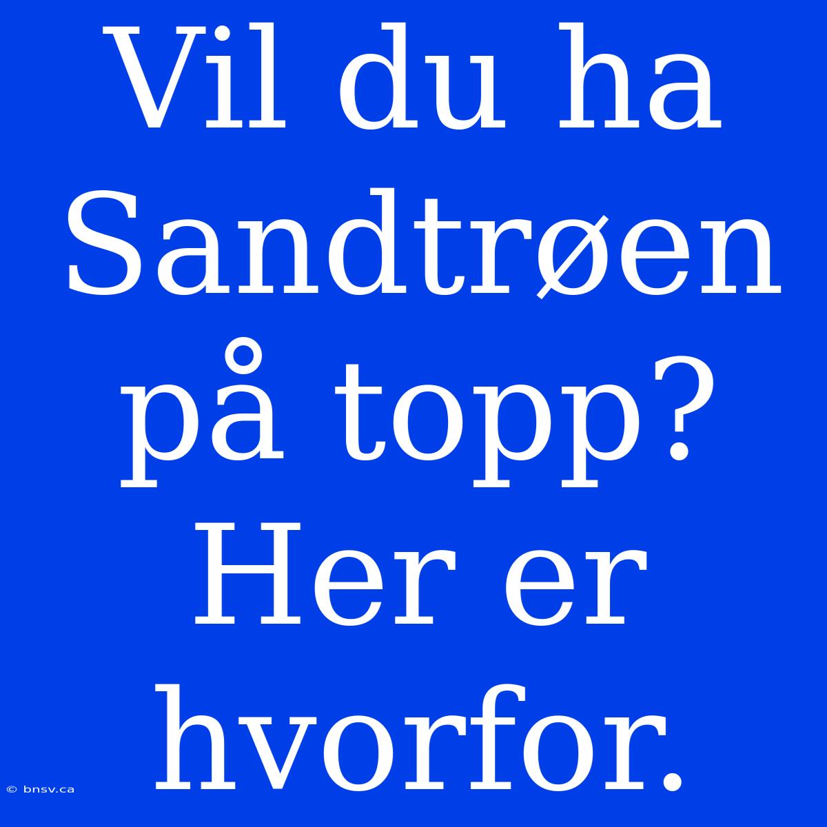 Vil Du Ha Sandtrøen På Topp? Her Er Hvorfor.