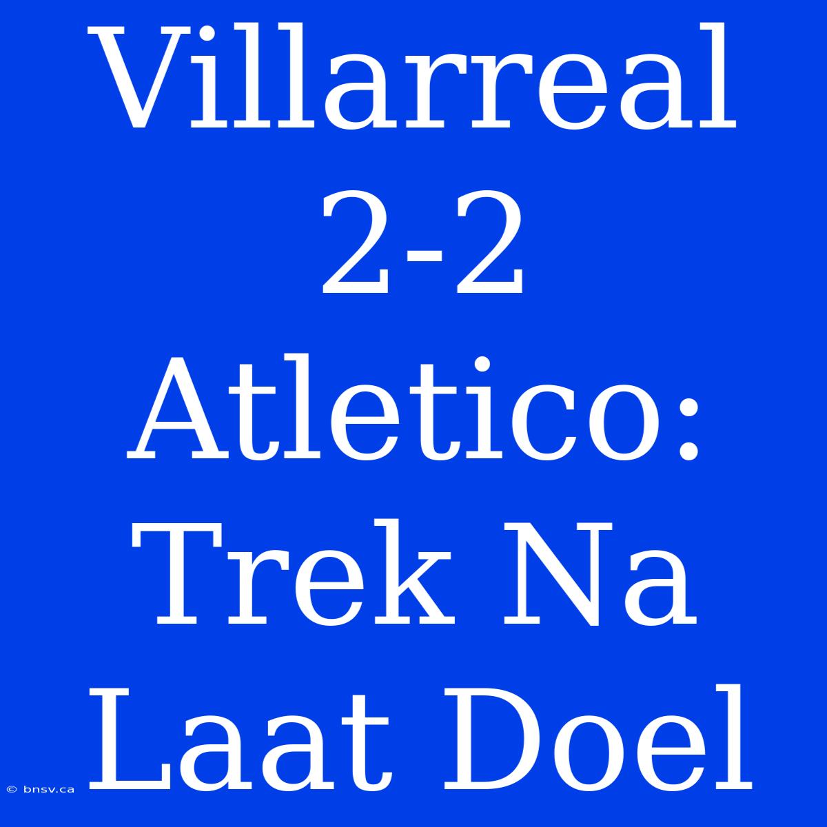 Villarreal 2-2 Atletico: Trek Na Laat Doel