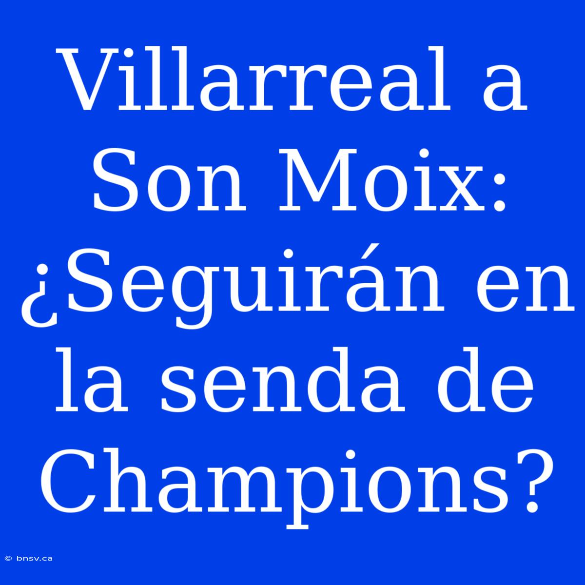 Villarreal A Son Moix: ¿Seguirán En La Senda De Champions?