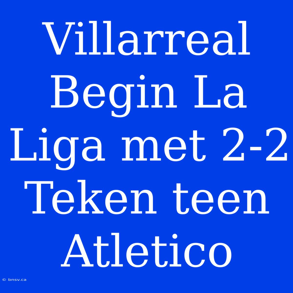 Villarreal Begin La Liga Met 2-2 Teken Teen Atletico