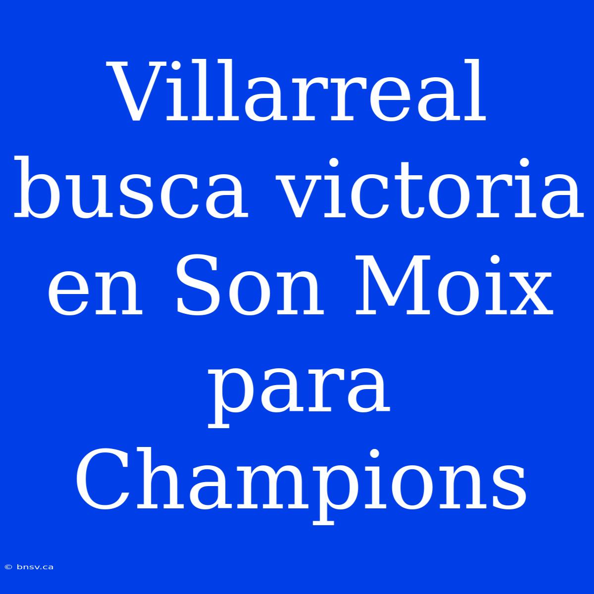 Villarreal Busca Victoria En Son Moix Para Champions