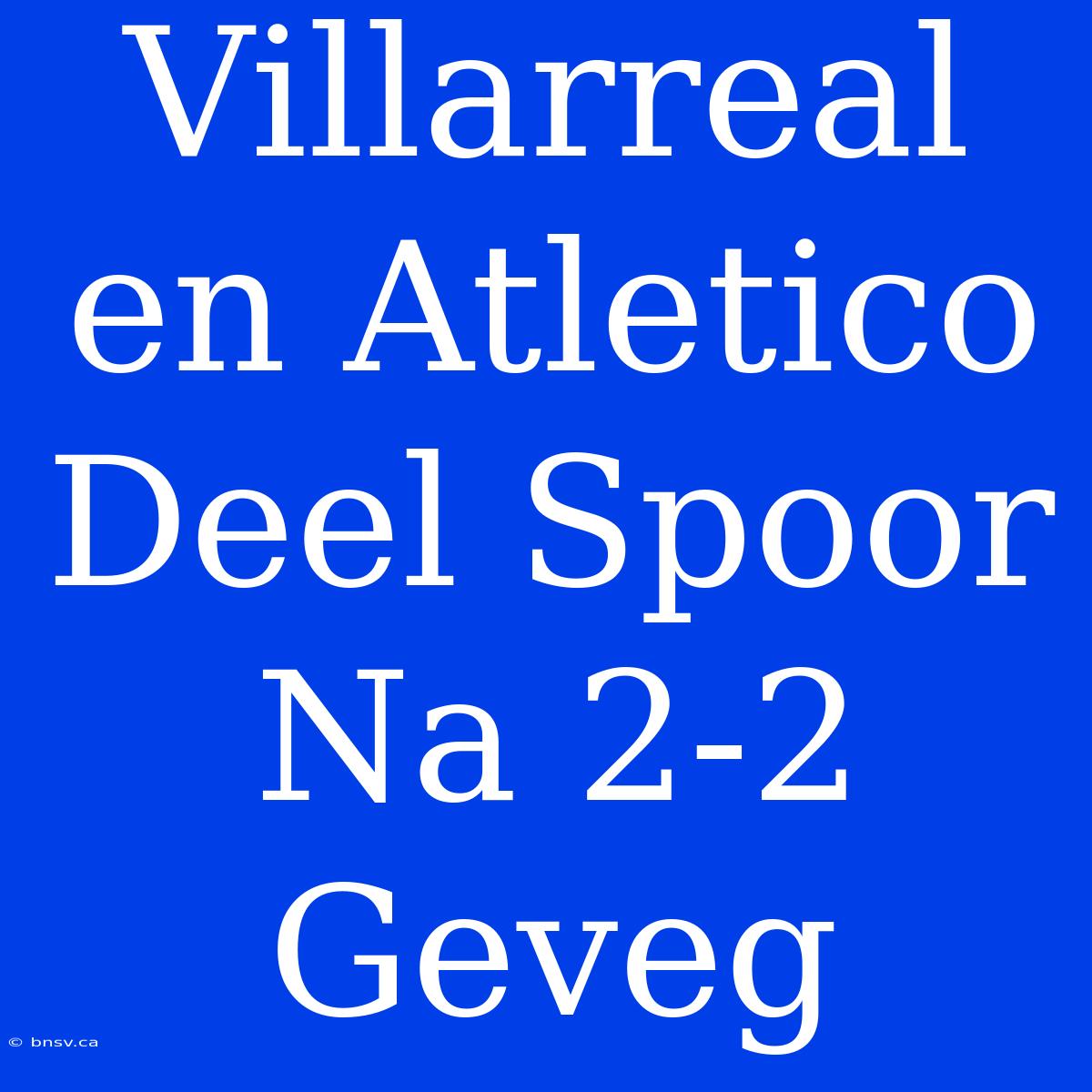 Villarreal En Atletico Deel Spoor Na 2-2 Geveg