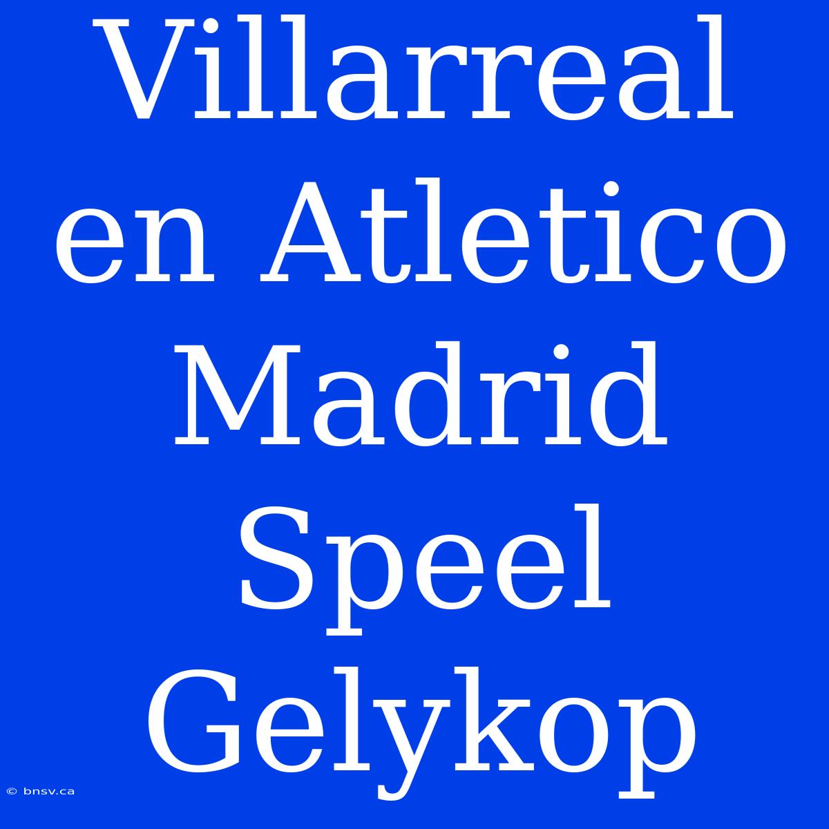 Villarreal En Atletico Madrid Speel Gelykop