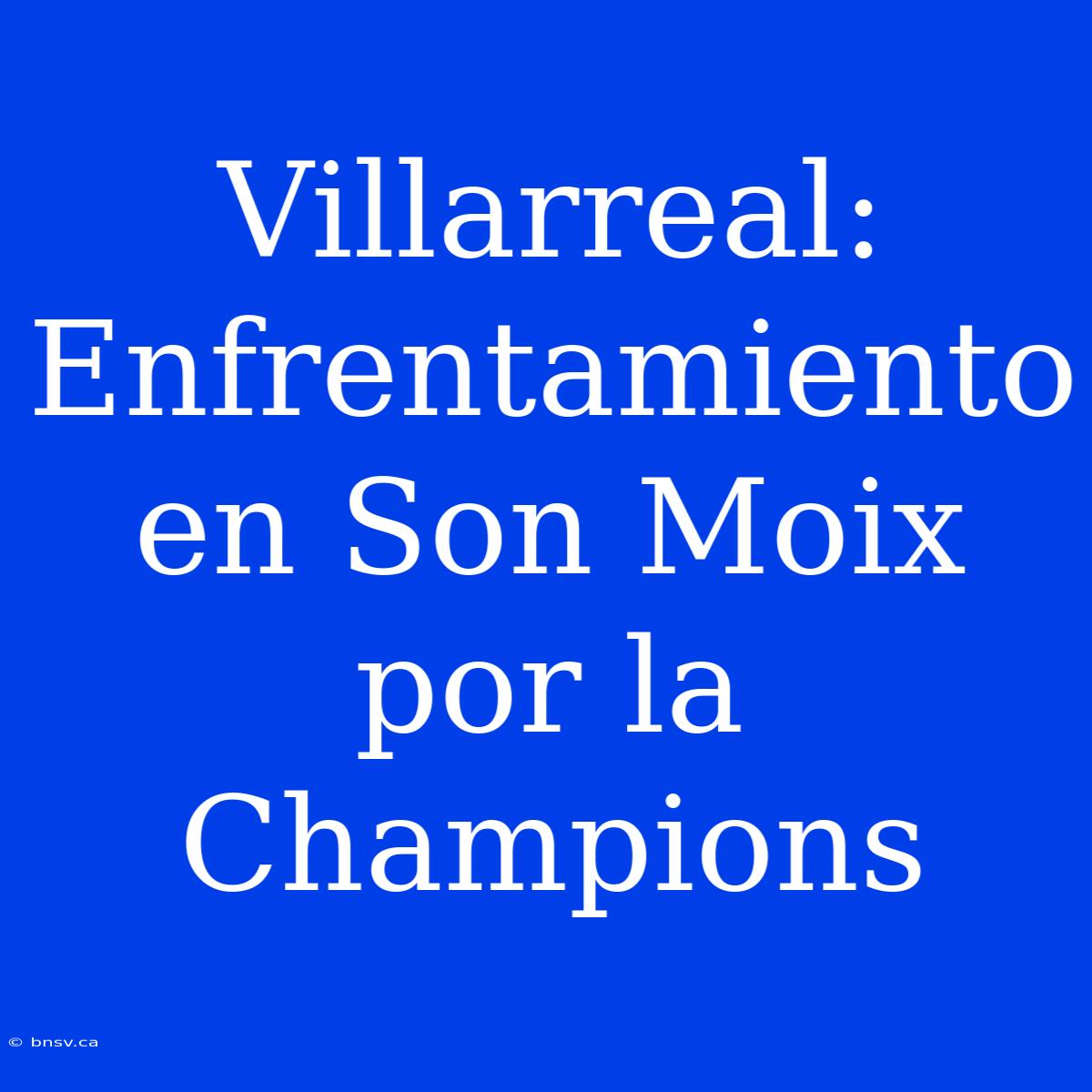 Villarreal: Enfrentamiento En Son Moix Por La Champions