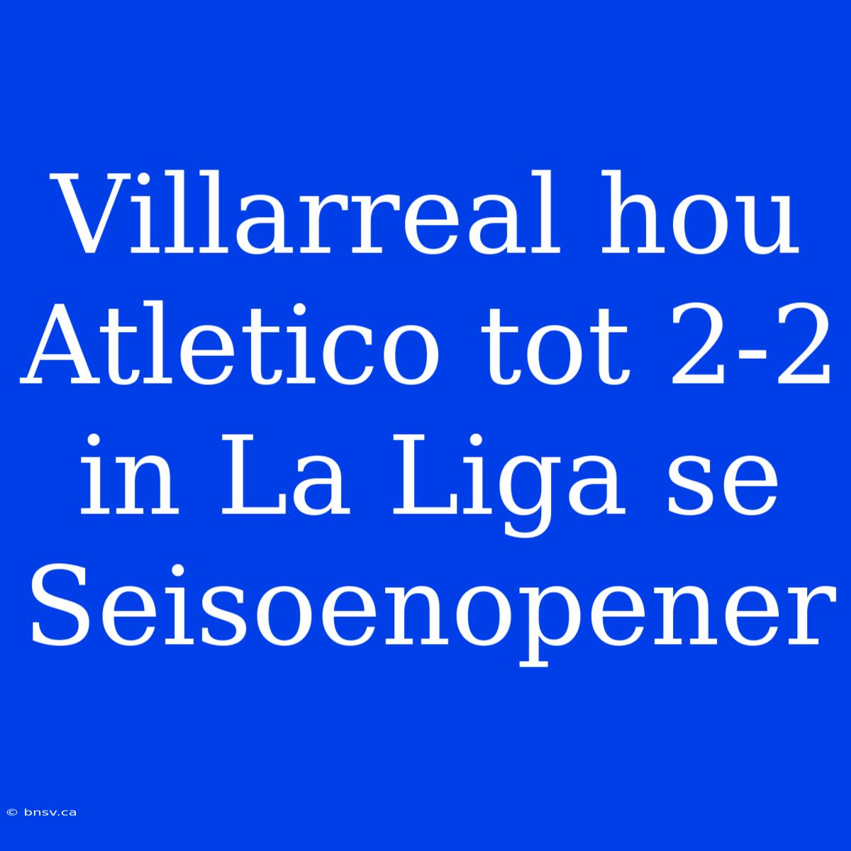 Villarreal Hou Atletico Tot 2-2 In La Liga Se Seisoenopener