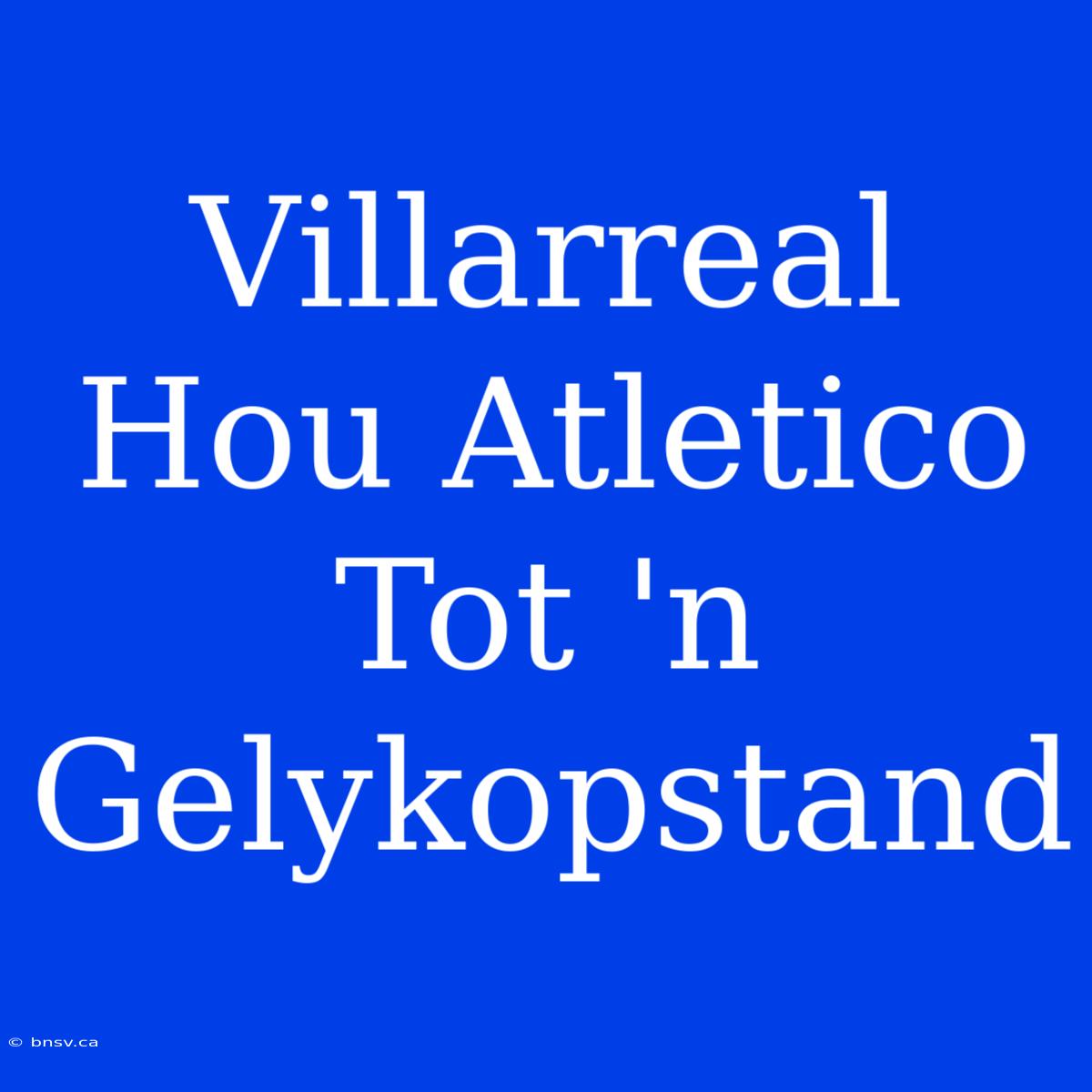 Villarreal Hou Atletico Tot 'n Gelykopstand