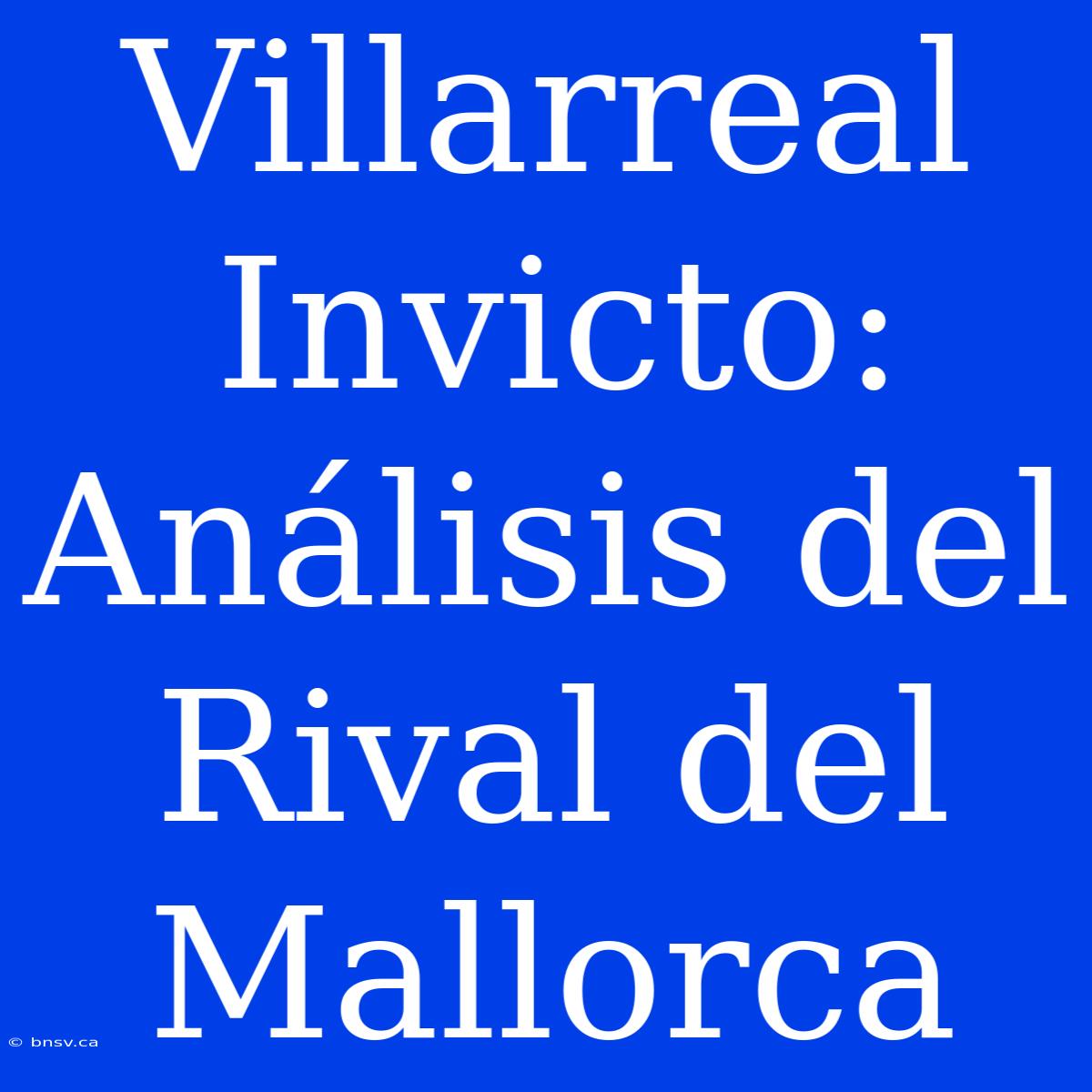 Villarreal Invicto: Análisis Del Rival Del Mallorca