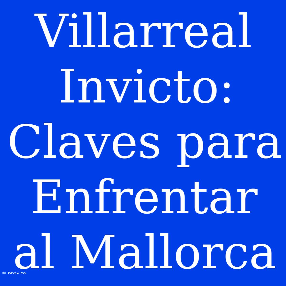 Villarreal Invicto: Claves Para Enfrentar Al Mallorca