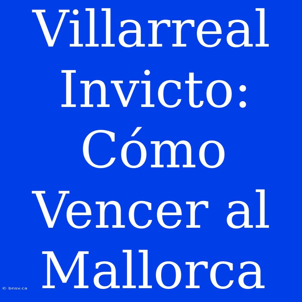 Villarreal Invicto: Cómo Vencer Al Mallorca