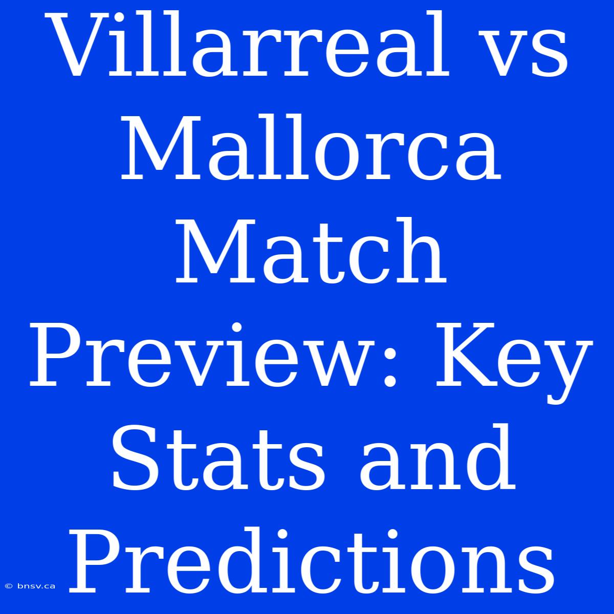 Villarreal Vs Mallorca Match Preview: Key Stats And Predictions