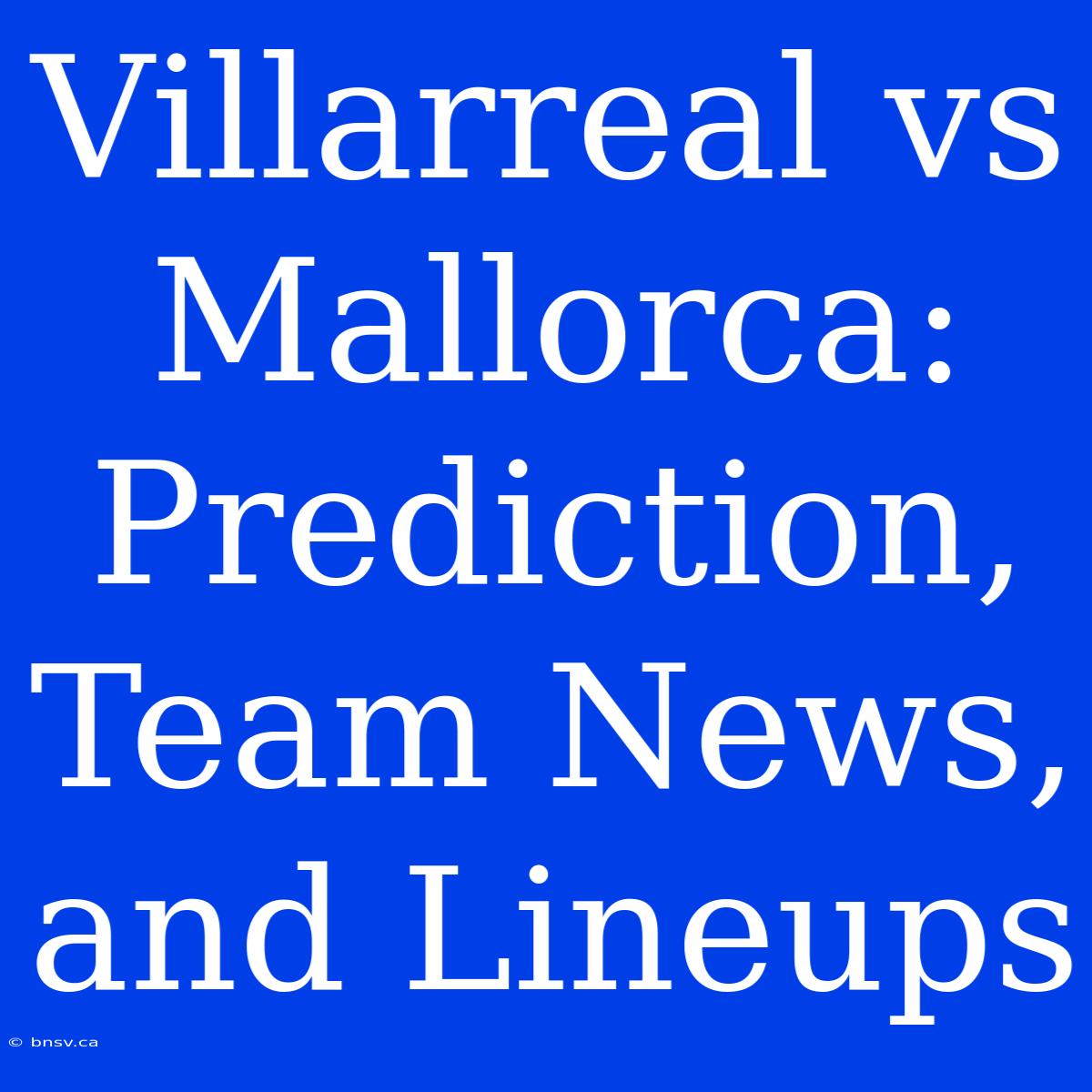 Villarreal Vs Mallorca: Prediction, Team News, And Lineups