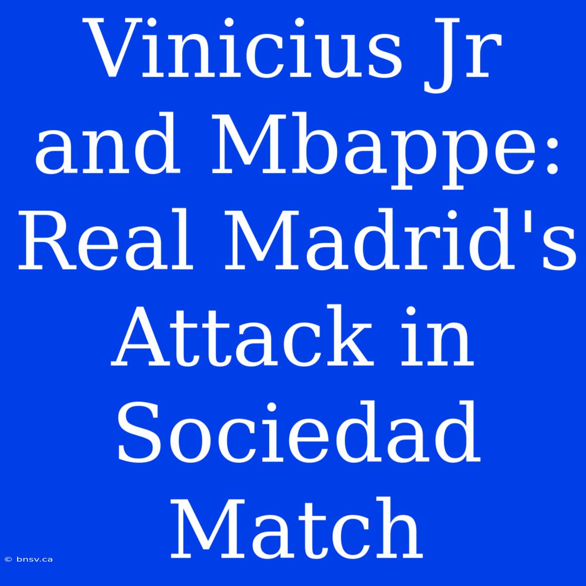 Vinicius Jr And Mbappe: Real Madrid's Attack In Sociedad Match