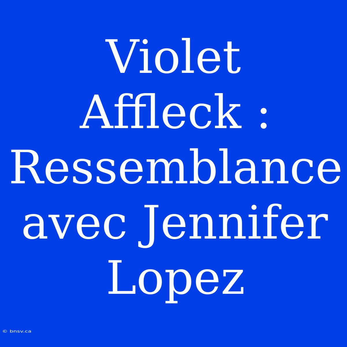 Violet Affleck : Ressemblance Avec Jennifer Lopez