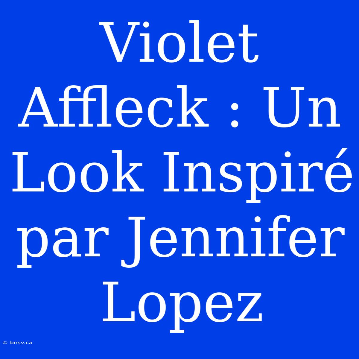 Violet Affleck : Un Look Inspiré Par Jennifer Lopez