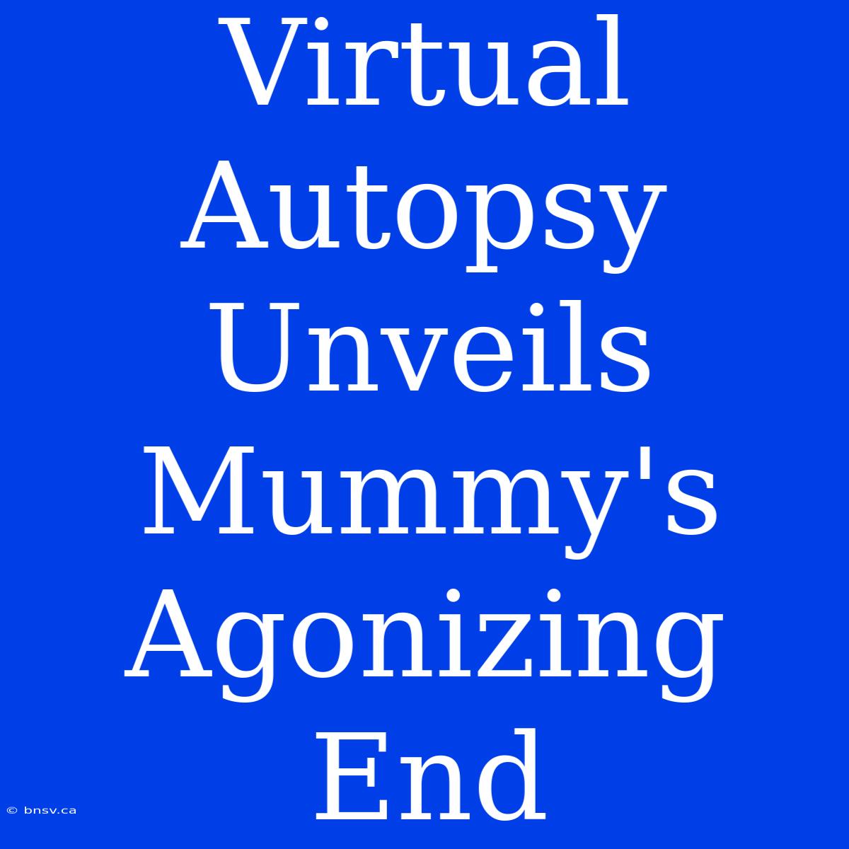 Virtual Autopsy Unveils Mummy's Agonizing End