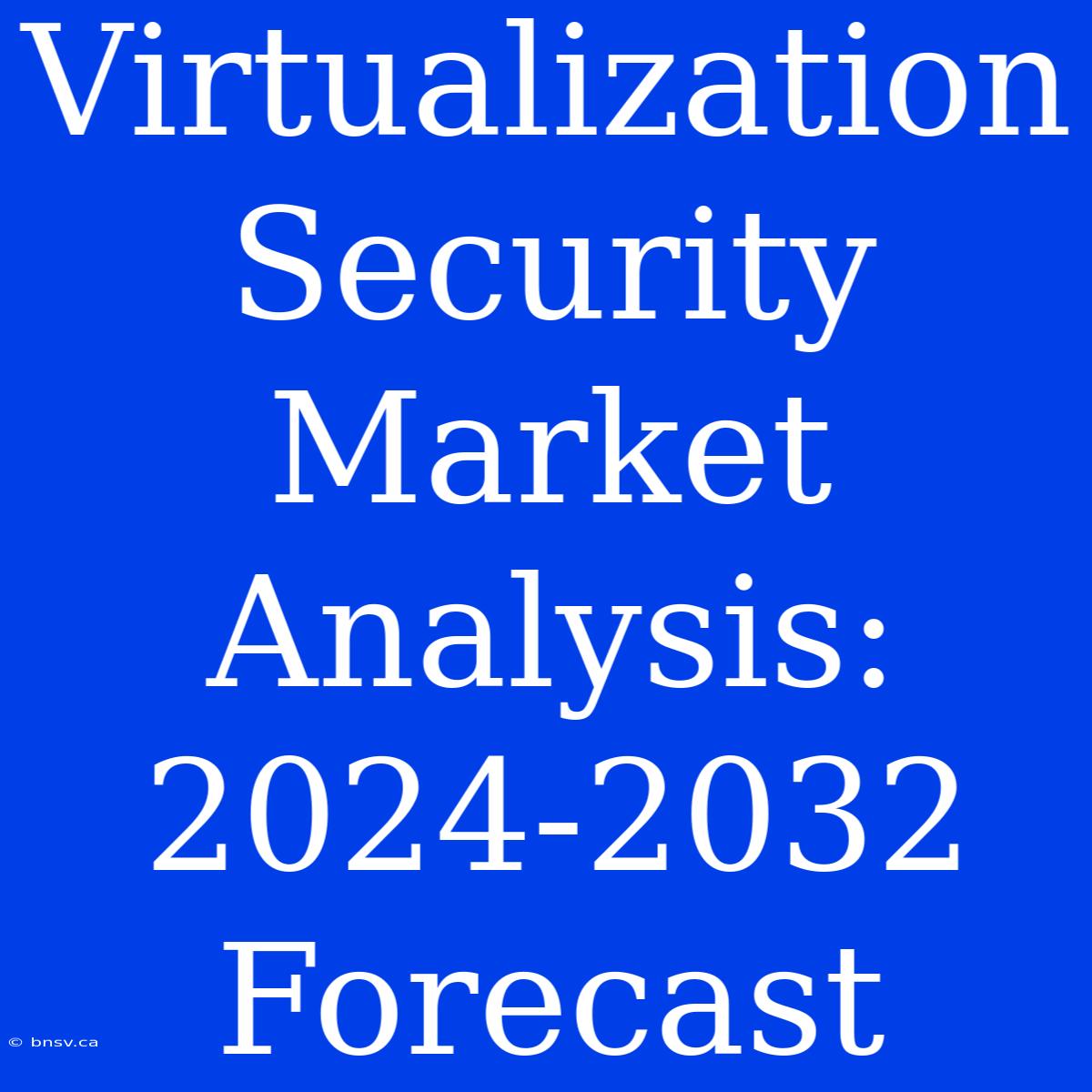 Virtualization Security Market Analysis: 2024-2032 Forecast