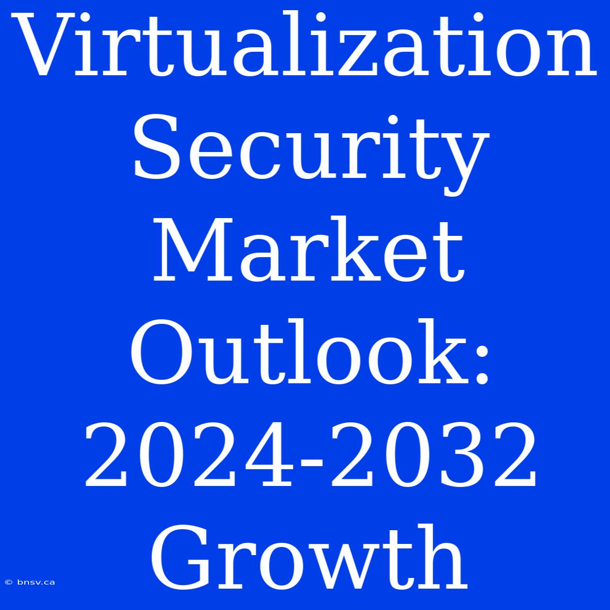 Virtualization Security Market Outlook: 2024-2032 Growth