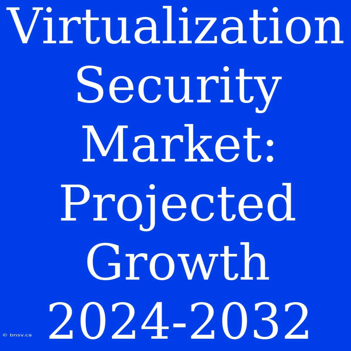 Virtualization Security Market: Projected Growth 2024-2032