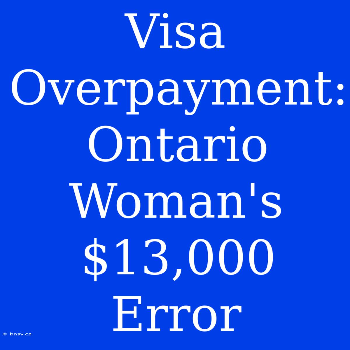 Visa Overpayment: Ontario Woman's $13,000 Error