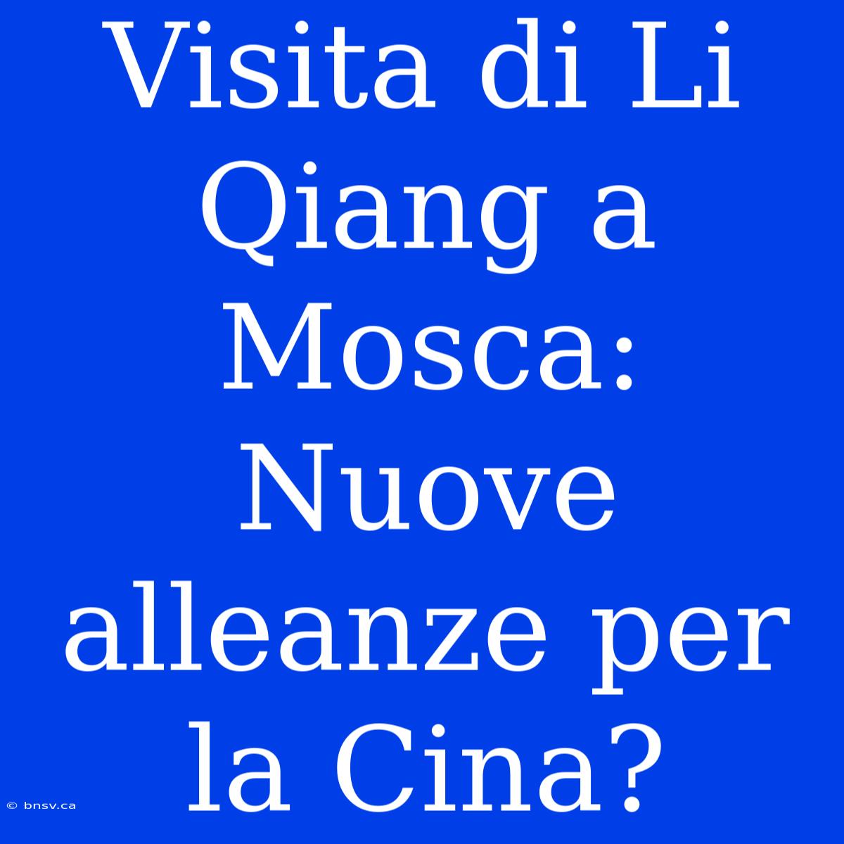 Visita Di Li Qiang A Mosca: Nuove Alleanze Per La Cina?