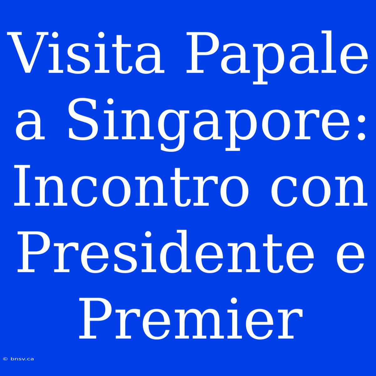 Visita Papale A Singapore: Incontro Con Presidente E Premier