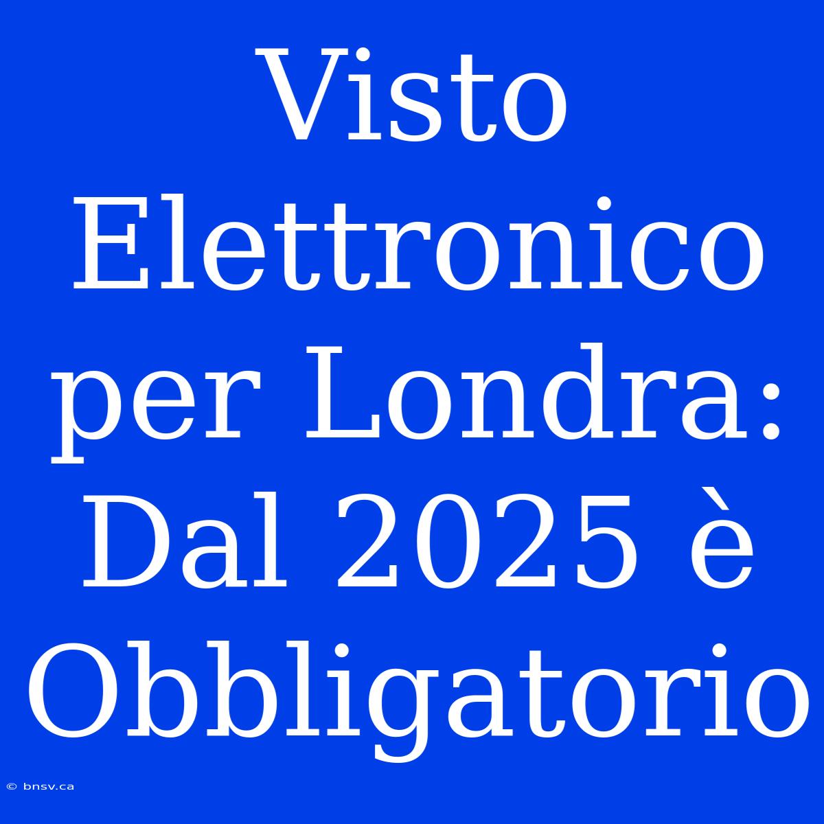 Visto Elettronico Per Londra: Dal 2025 È Obbligatorio