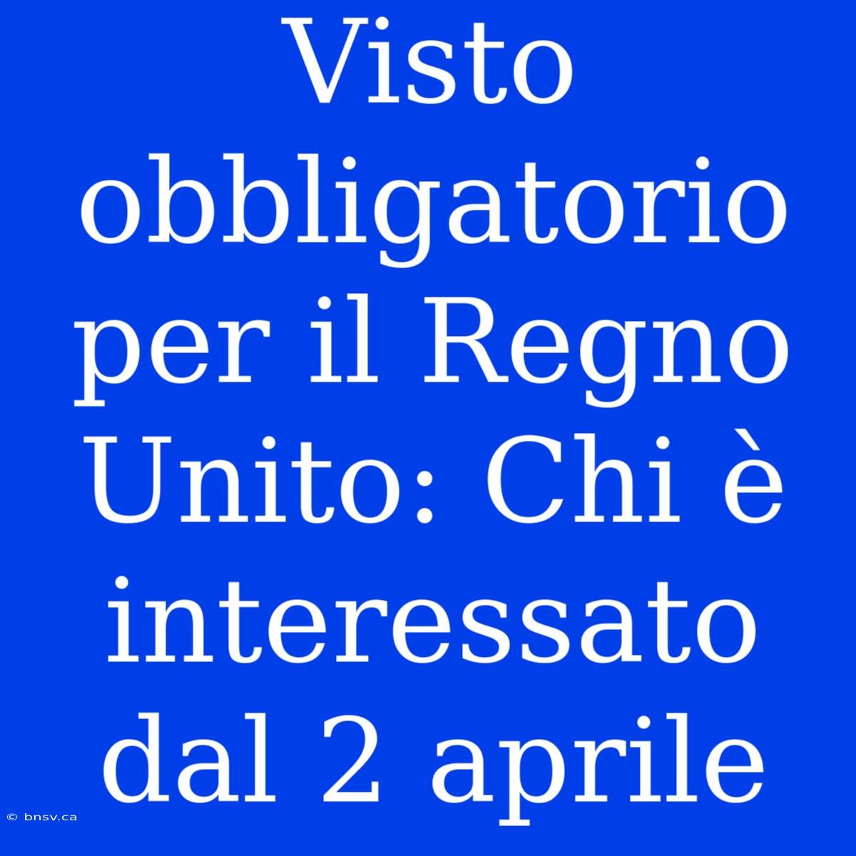 Visto Obbligatorio Per Il Regno Unito: Chi È Interessato Dal 2 Aprile