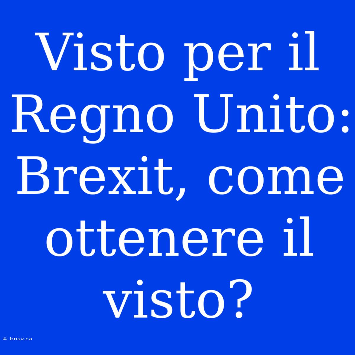 Visto Per Il Regno Unito: Brexit, Come Ottenere Il Visto?