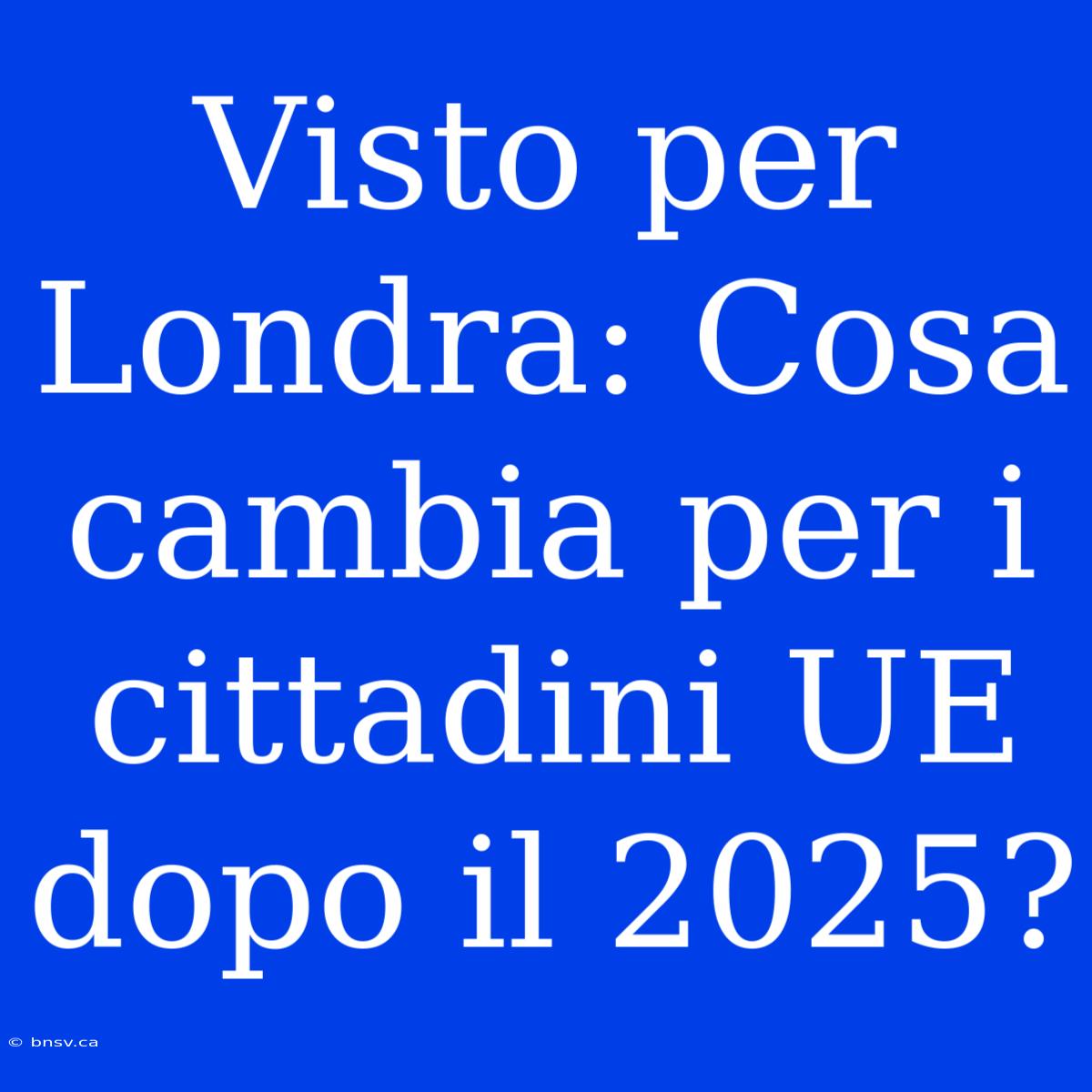 Visto Per Londra: Cosa Cambia Per I Cittadini UE Dopo Il 2025?