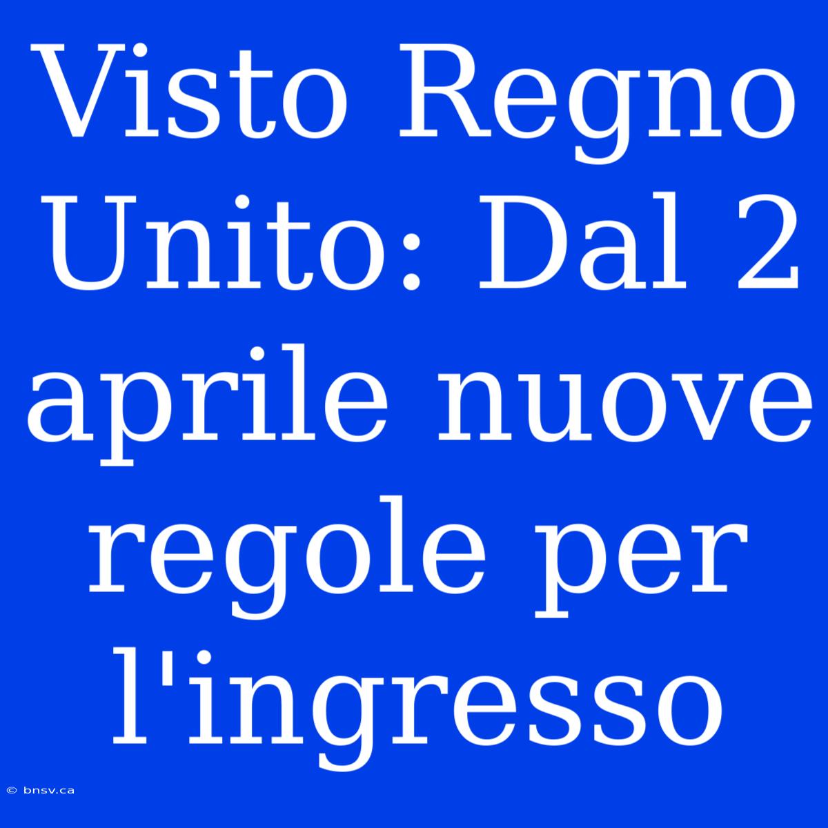 Visto Regno Unito: Dal 2 Aprile Nuove Regole Per L'ingresso