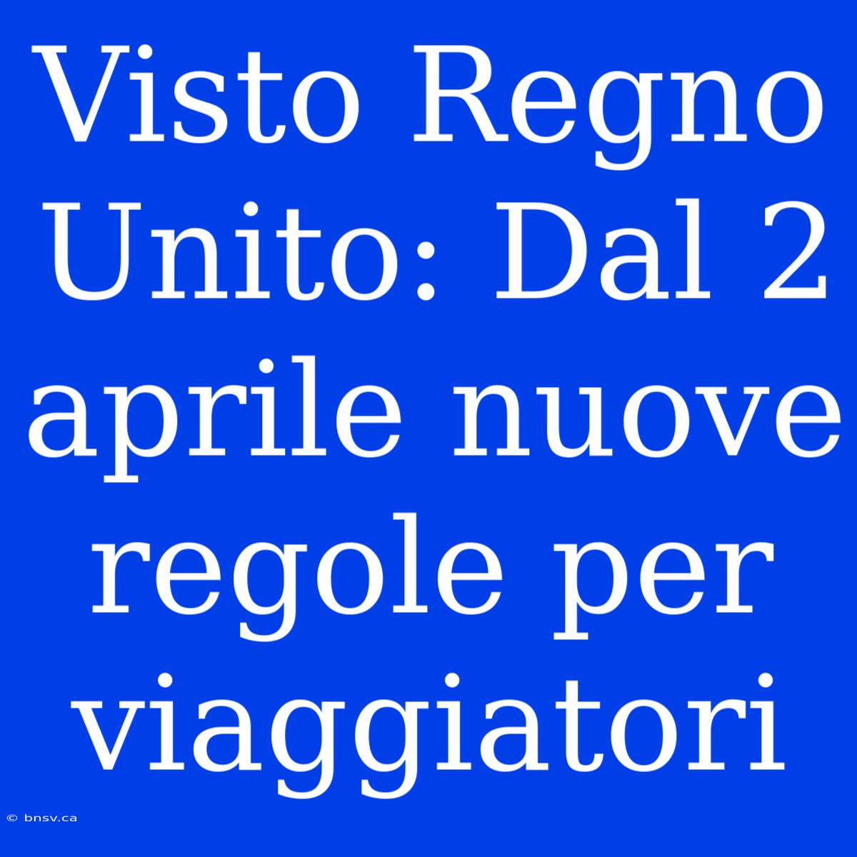 Visto Regno Unito: Dal 2 Aprile Nuove Regole Per Viaggiatori