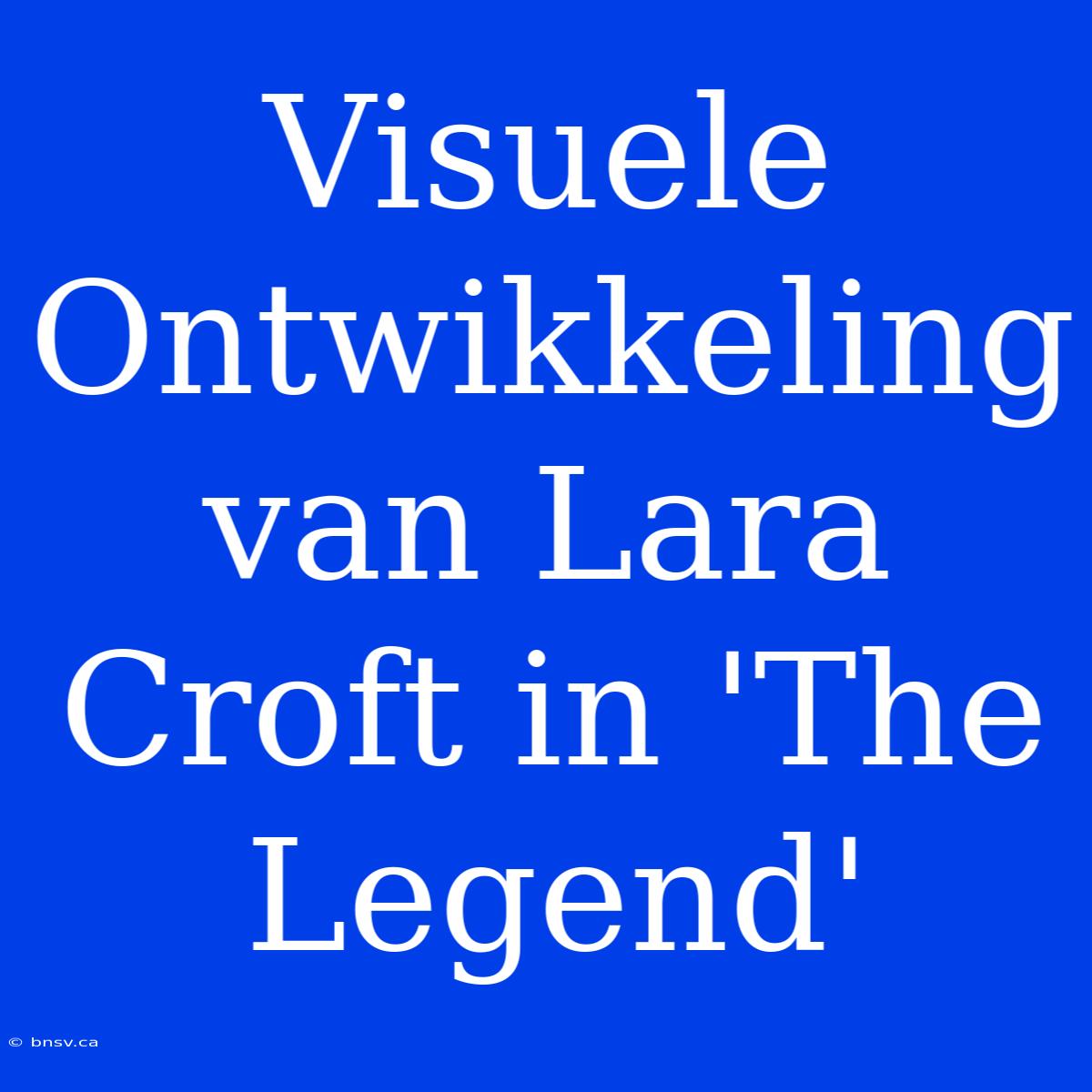 Visuele Ontwikkeling Van Lara Croft In 'The Legend'