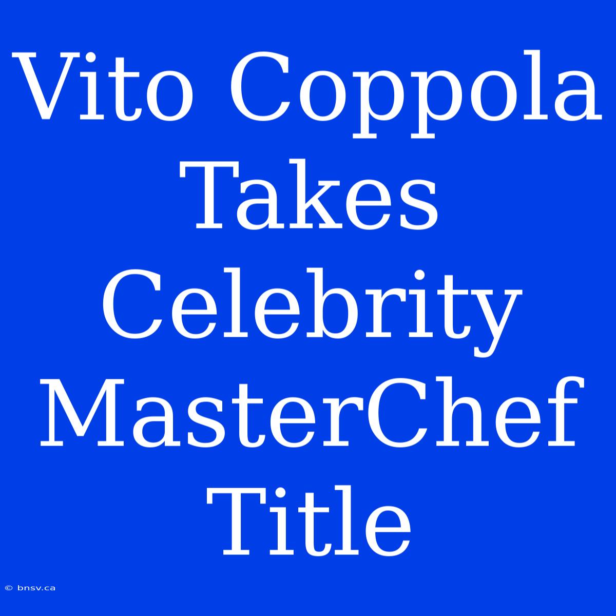 Vito Coppola Takes Celebrity MasterChef Title