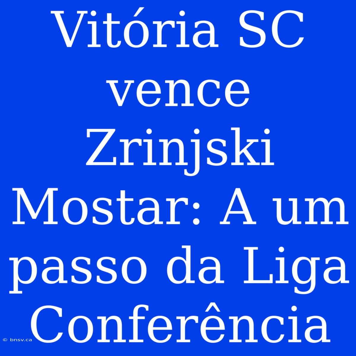 Vitória SC Vence Zrinjski Mostar: A Um Passo Da Liga Conferência