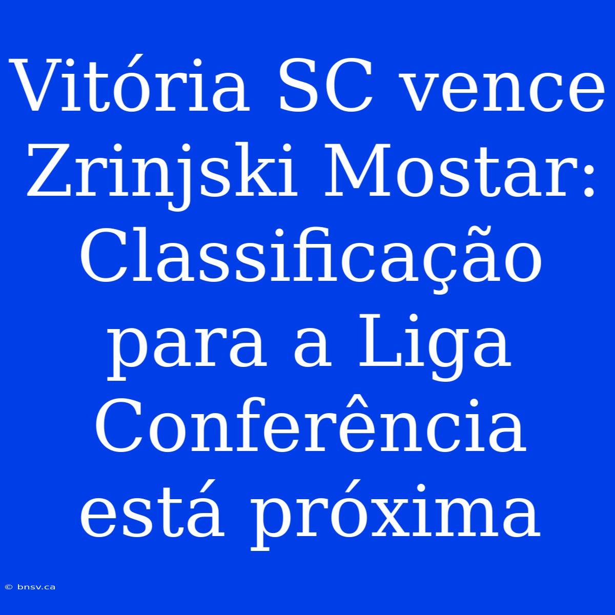 Vitória SC Vence Zrinjski Mostar: Classificação Para A Liga Conferência Está Próxima