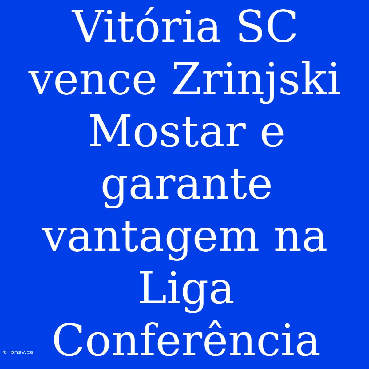 Vitória SC Vence Zrinjski Mostar E Garante Vantagem Na Liga Conferência