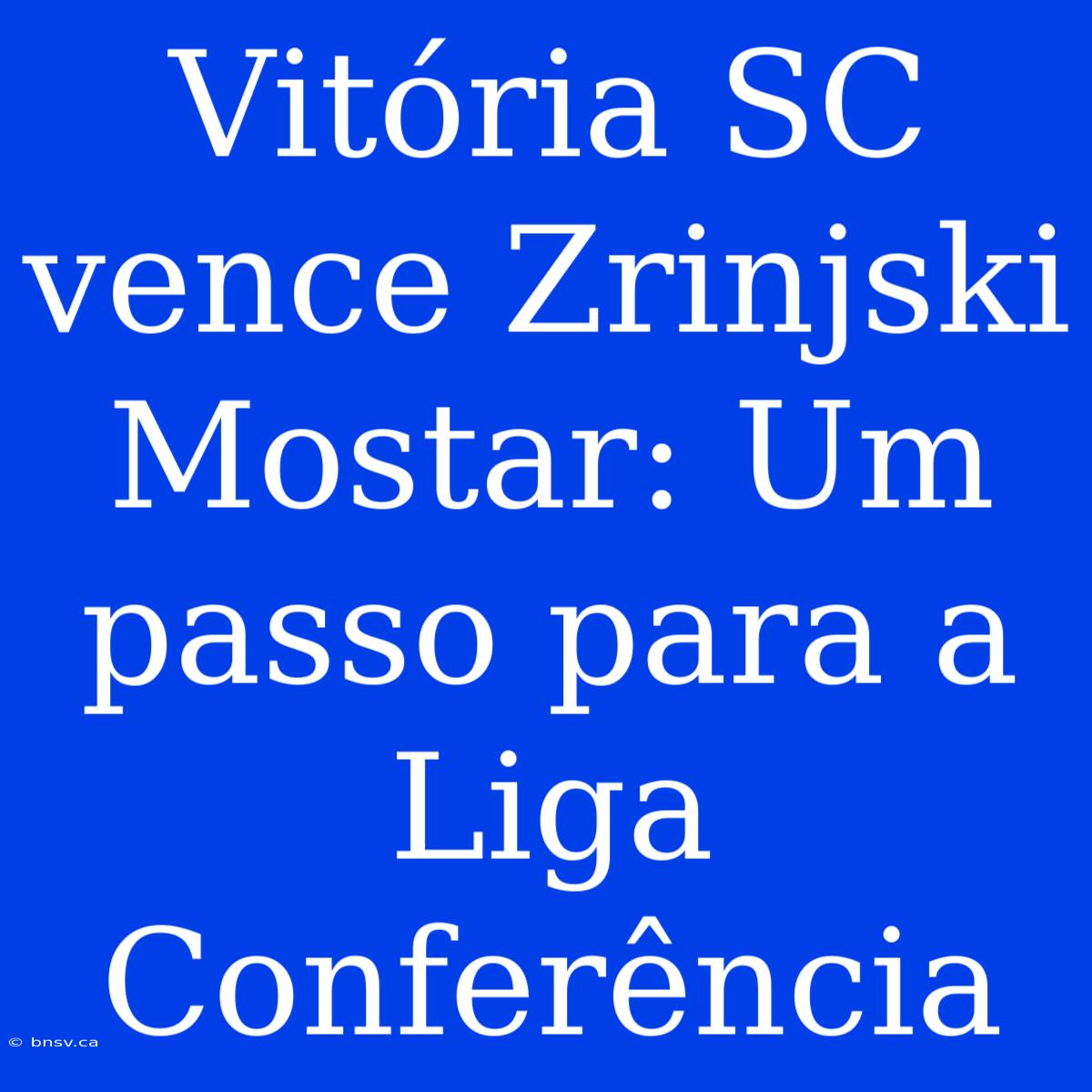 Vitória SC Vence Zrinjski Mostar: Um Passo Para A Liga Conferência