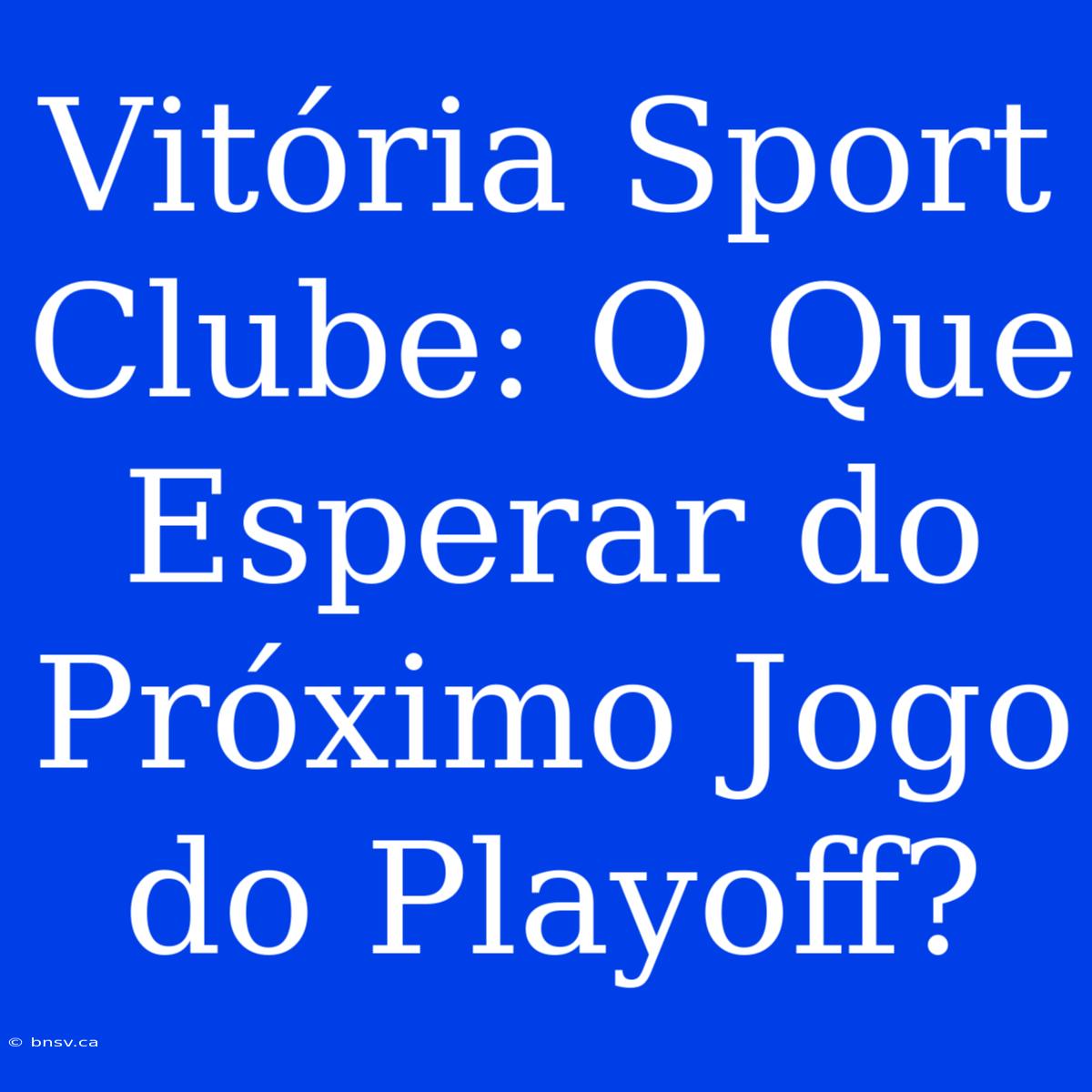 Vitória Sport Clube: O Que Esperar Do Próximo Jogo Do Playoff?