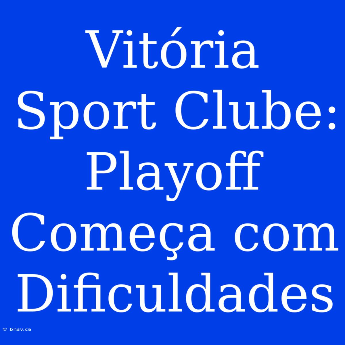 Vitória Sport Clube: Playoff Começa Com Dificuldades