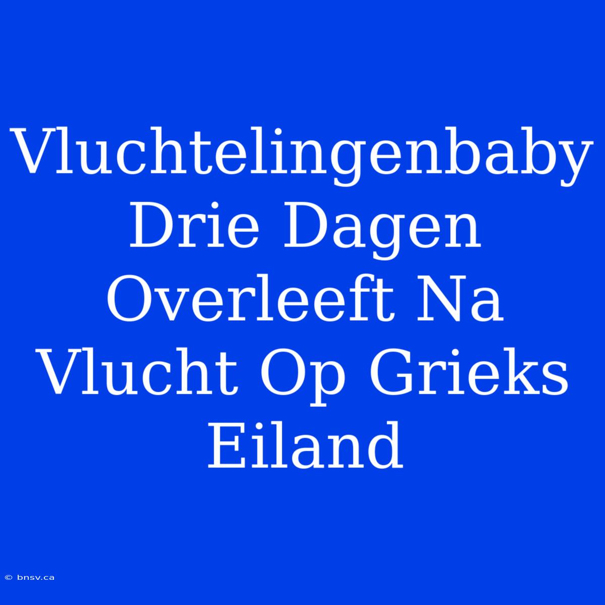 Vluchtelingenbaby Drie Dagen Overleeft Na Vlucht Op Grieks Eiland