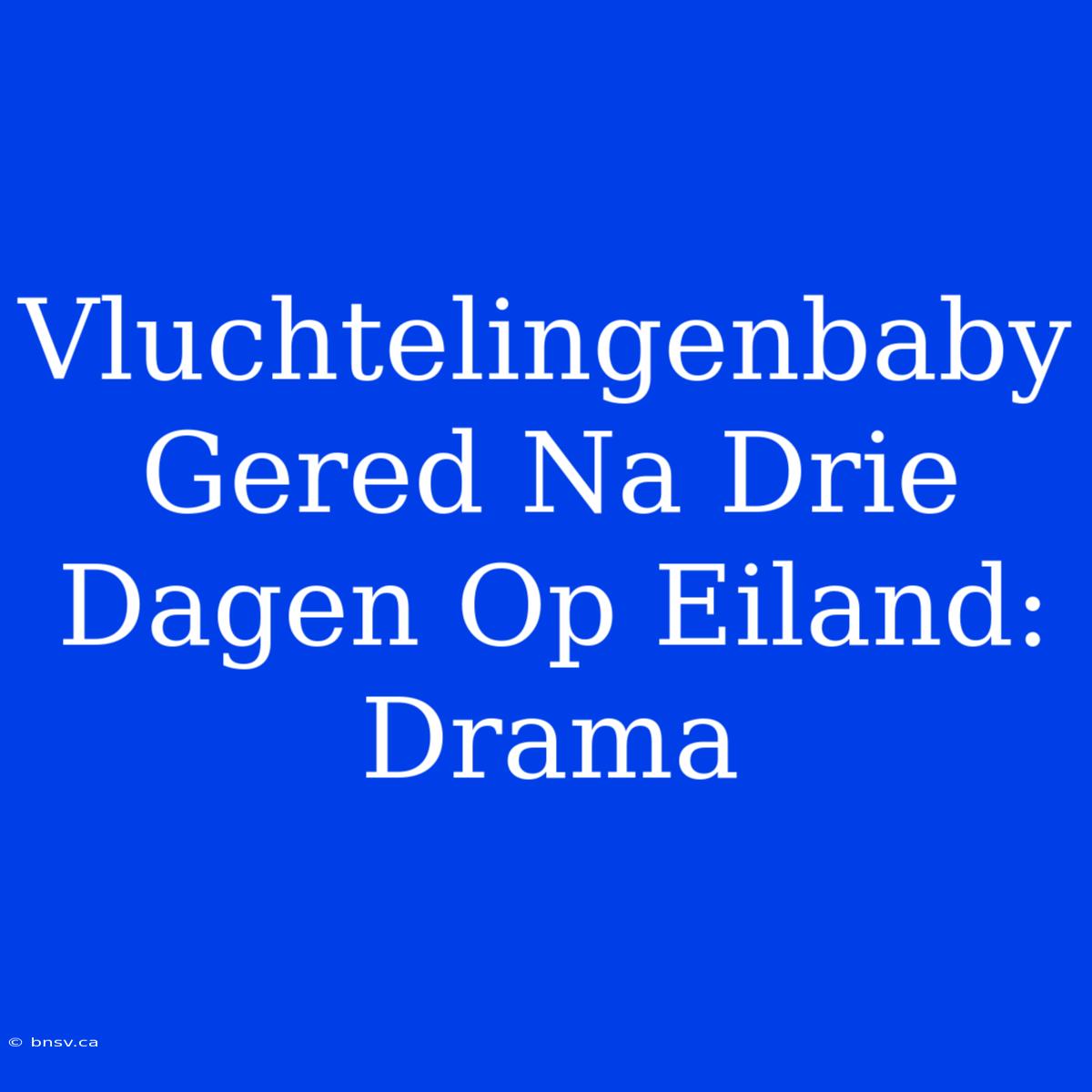 Vluchtelingenbaby Gered Na Drie Dagen Op Eiland: Drama