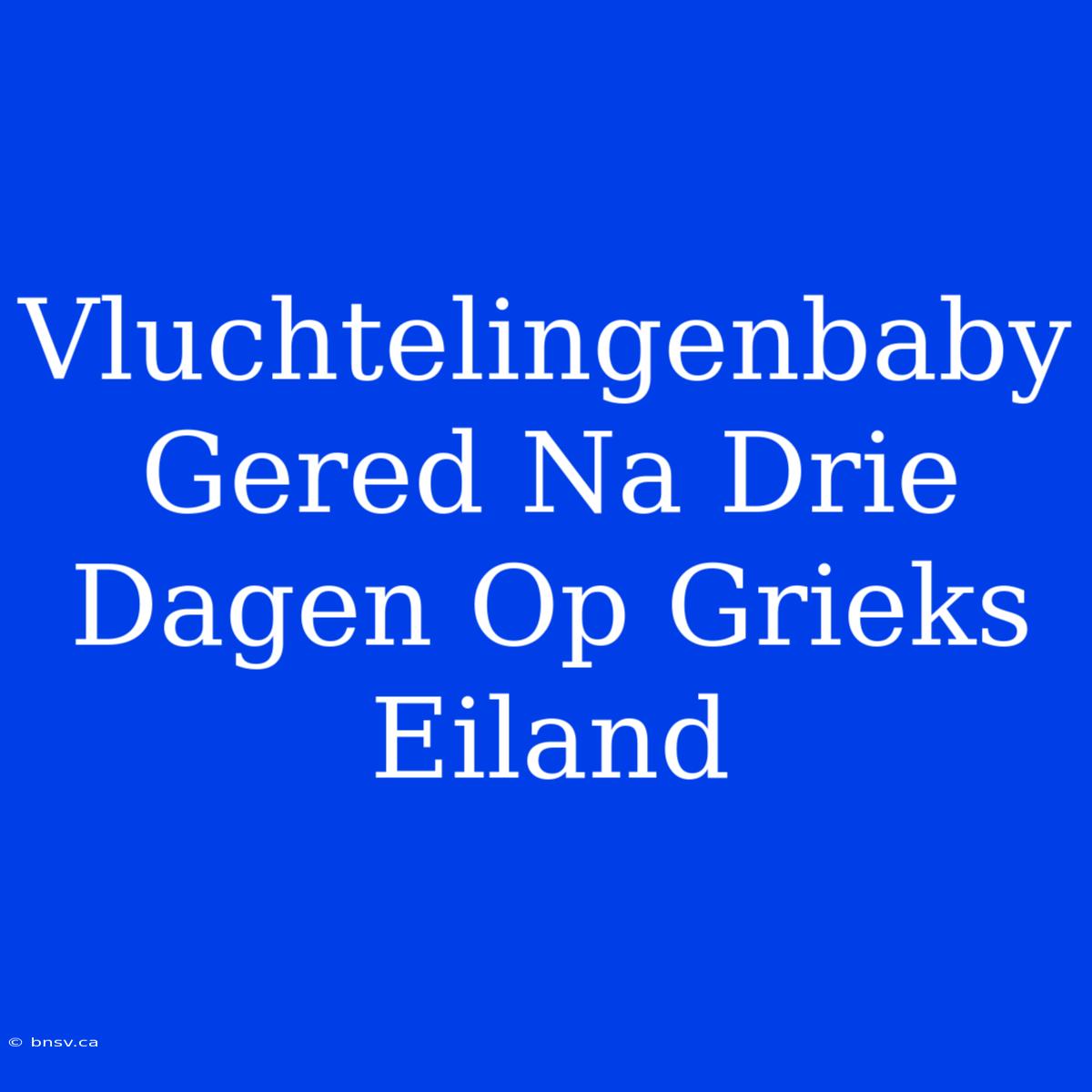 Vluchtelingenbaby Gered Na Drie Dagen Op Grieks Eiland